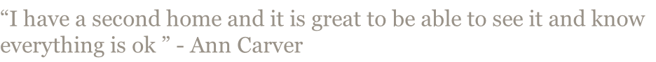 “I have a second home and it is great to be able to see it and know everything is ok ” - Ann Carver