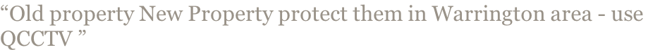 “Old property New Property protect them in Warrington area - use QCCTV ”