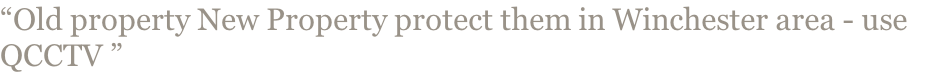 “Old property New Property protect them in Winchester area - use QCCTV ”